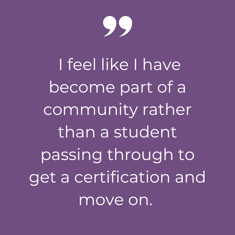 I feel like I have become part of a community rather than a student passing through to get a certification and move on. I feel like I have become part of a community rather than a student passing through to get a certification and move on.